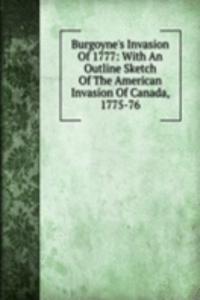 Burgoyne's Invasion Of 1777: With An Outline Sketch Of The American Invasion Of Canada, 1775-76