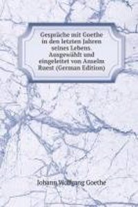 Gesprache mit Goethe in den letzten Jahren seines Lebens. Ausgewahlt und eingeleitet von Anselm Ruest (German Edition)