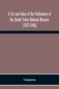 List And Index Of The Publications Of The United States National Museum (1875-1946)