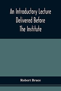 Introductory Lecture Delivered Before The Institute Of Arts And Sciences, Pittsburgh, On The 20Th December, 1836