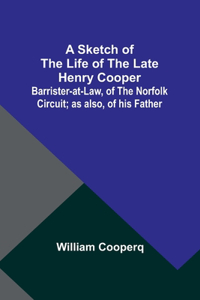 Sketch of the Life of the late Henry Cooper;Barrister-at-Law, of the Norfolk Circuit; as also, of his Father