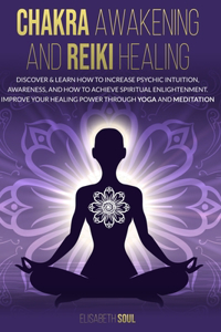 Chakra Awakening and Reiki Healing: Discover & Learn How to increase psychic intuition, Awareness, and How to Achieve Spiritual Enlightenment. Improve Your Healing Power Through Yoga a