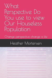 What Perspective Do You use to view Our Houseless Population: Change perspective change a life
