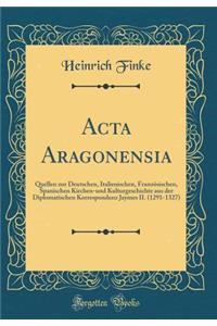 ACTA Aragonensia: Quellen Zur Deutschen, Italienischen, Franzï¿½sischen, Spanischen Kirchen-Und Kulturgeschichte Aus Der Diplomatischen Korrespondenz Jaymes II. (1291-1327) (Classic Reprint)