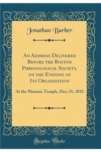 An Address Delivered Before the Boston Phrenological Society, on the Evening of Its Organization: At the Masonic Temple, Dec; 31, 1832 (Classic Reprint)