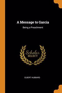 A MESSAGE TO GARCIA: BEING A PREACHMENT