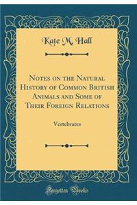 Notes on the Natural History of Common British Animals and Some of Their Foreign Relations: Vertebrates (Classic Reprint)