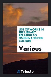 List of Works in the Library Relating to Fishing and Fish Culture