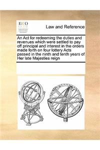 An ACT for Redeeming the Duties and Revenues Which Were Settled to Pay Off Principal and Interest in the Orders Made Forth on Four Lottery Acts Passed in the Ninth and Tenth Years of Her Late Majesties Reign