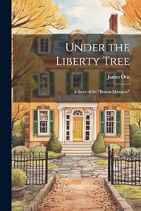 Under the Liberty Tree; a Story of the 