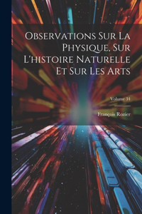 Observations Sur La Physique, Sur L'histoire Naturelle Et Sur Les Arts; Volume 34