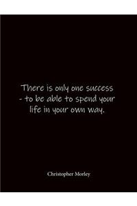 There is only one success - to be able to spend your life in your own way. Christopher Morley