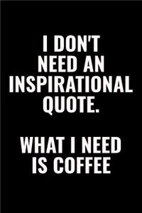 I Don't Need An Inspirational Quote. What I Need Is Coffee