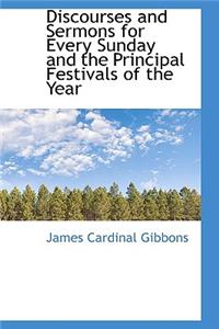 Discourses and Sermons for Every Sunday and the Principal Festivals of the Year