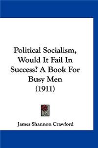 Political Socialism, Would It Fail In Success? A Book For Busy Men (1911)