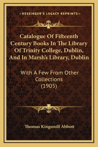 Catalogue Of Fifteenth Century Books In The Library Of Trinity College, Dublin, And In Marsh's Library, Dublin