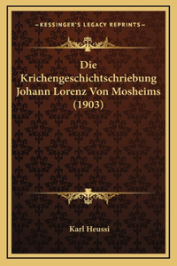 Die Krichengeschichtschriebung Johann Lorenz Von Mosheims (1903)