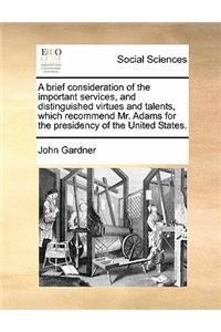 A Brief Consideration of the Important Services, and Distinguished Virtues and Talents, Which Recommend Mr. Adams for the Presidency of the United States.