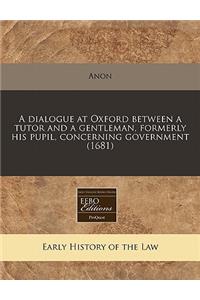 A Dialogue at Oxford Between a Tutor and a Gentleman, Formerly His Pupil, Concerning Government (1681)