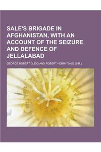 Sale's Brigade in Afghanistan, with an Account of the Seizure and Defence of Jellalabad