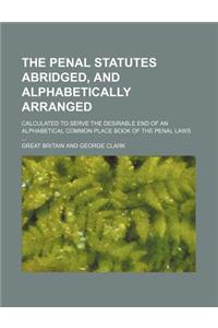 The Penal Statutes Abridged, and Alphabetically Arranged; Calculated to Serve the Desirable End of an Alphabetical Common Place Book of the Penal Laws