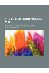 The Life of John Moore, M.D.; With Critical Observations on His Works