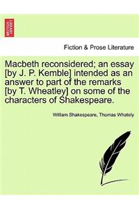 Macbeth Reconsidered; An Essay [By J. P. Kemble] Intended as an Answer to Part of the Remarks [By T. Wheatley] on Some of the Characters of Shakespeare.