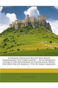 Sermon Preached Before the Right Honourable the Lord-Mayor: ... in St. Bridget's Church: On Wednesday in Easter-Week, Being the 28th Day of March, 1722. by Nath. Marshal, ...
