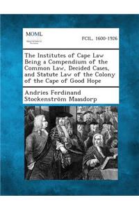 The Institutes of Cape Law Being a Compendium of the Common Law, Decided Cases, and Statute Law of the Colony of the Cape of Good Hope