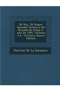 Ni Rey, Ni Roque: Episodio Historico del Reinado de Felipe II. Ano de 1595, Volumes 3-4: Episodio Historico del Reinado de Felipe II. Ano de 1595, Volumes 3-4