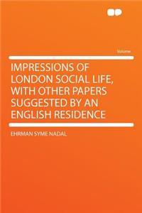 Impressions of London Social Life, with Other Papers Suggested by an English Residence