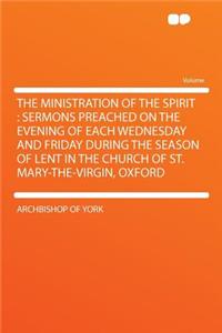 The Ministration of the Spirit: Sermons Preached on the Evening of Each Wednesday and Friday During the Season of Lent in the Church of St. Mary-The-Virgin, Oxford