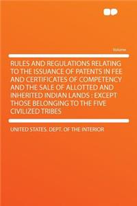 Rules and Regulations Relating to the Issuance of Patents in Fee and Certificates of Competency and the Sale of Allotted and Inherited Indian Lands: Except Those Belonging to the Five Civilized Tribes