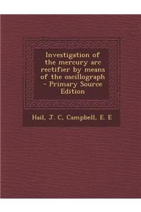 Investigation of the Mercury ARC Rectifier by Means of the Oscillograph - Primary Source Edition