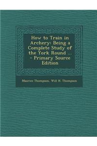 How to Train in Archery: Being a Complete Study of the York Round ...