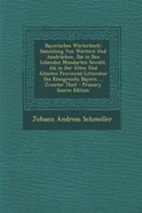 Bayerisches Worterbuch: Sammlung Von Wortern Und Ausdrucken, Die in Den Lebenden Mundarten Sowohl, ALS in Der Alten Und Altesten Provincial-Litteratur Des Konigreichs Bayern ... Zwenter Theil - Primary Source Edition