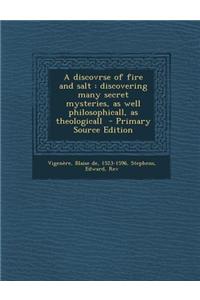 A Discovrse of Fire and Salt: Discovering Many Secret Mysteries, as Well Philosophicall, as Theologicall