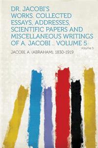 Dr. Jacobi's Works. Collected Essays, Addresses, Scientific Papers and Miscellaneous Writings of A. Jacobi ..