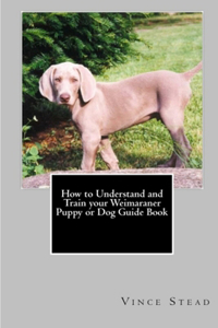 How to Understand and Train your Weimaraner Puppy or Dog Guide Book