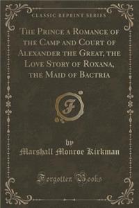 The Prince a Romance of the Camp and Court of Alexander the Great, the Love Story of Roxana, the Maid of Bactria (Classic Reprint)
