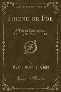 Friend or Foe: A Tale of Connecticut During the War of 1812 (Classic Reprint)