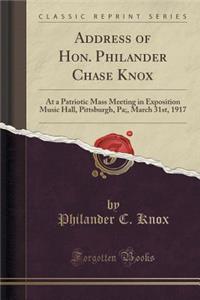 Address of Hon. Philander Chase Knox: At a Patriotic Mass Meeting in Exposition Music Hall, Pittsburgh, Pa;, March 31st, 1917 (Classic Reprint)