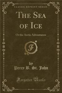 The Sea of Ice: Or the Arctic Adventurers (Classic Reprint): Or the Arctic Adventurers (Classic Reprint)