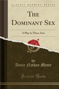 The Dominant Sex: A Play in Three Acts (Classic Reprint)