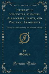 Interesting Anecdotes, Memoirs, Allegories, Essays, and Political Fragments: Tending to Amuse the Fancy, and Inculcate Morality (Classic Reprint)