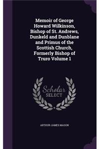 Memoir of George Howard Wilkinson, Bishop of St. Andrews, Dunkeld and Dunblane and Primus of the Scottish Church, Formerly Bishop of Truro Volume 1