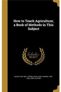 How to Teach Agriculture; a Book of Methods in This Subject