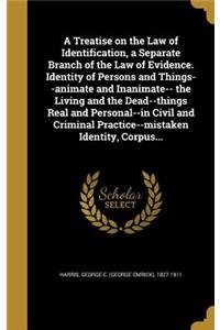 A Treatise on the Law of Identification, a Separate Branch of the Law of Evidence. Identity of Persons and Things--animate and Inanimate-- the Living and the Dead--things Real and Personal--in Civil and Criminal Practice--mistaken Identity, Corpus.