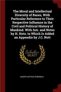 The Moral and Intellectual Diversity of Races, With Particular Reference to Their Respective Influence in the Civil and Political History of Mankind. With Intr. and Notes by H. Hotz. to Which Is Added an Appendix by J.C. Nott