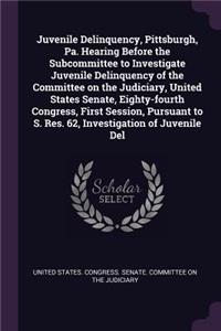 Juvenile Delinquency, Pittsburgh, Pa. Hearing Before the Subcommittee to Investigate Juvenile Delinquency of the Committee on the Judiciary, United States Senate, Eighty-fourth Congress, First Session, Pursuant to S. Res. 62, Investigation of Juven